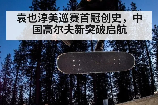 袁也淳美巡赛首冠创史，中国高尔夫新突破启航