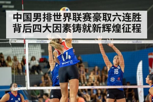中国男排世界联赛豪取六连胜背后四大因素铸就新辉煌征程