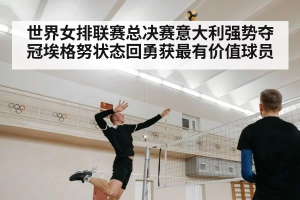世界女排联赛总决赛意大利强势夺冠埃格努状态回勇获最有价值球员