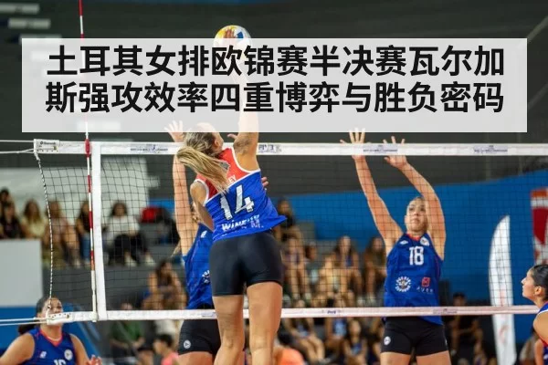 土耳其女排欧锦赛半决赛瓦尔加斯强攻效率四重博弈与胜负密码